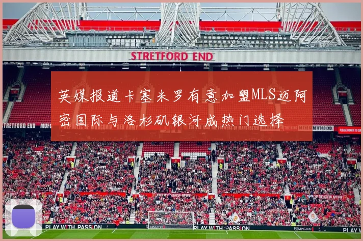 英媒报道卡塞米罗有意加盟MLS迈阿密国际与洛杉矶银河成热门选择