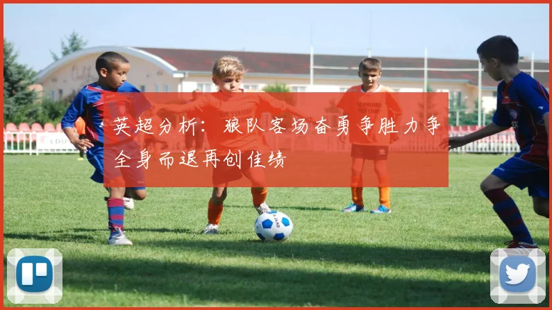 英超分析：狼队客场奋勇争胜力争全身而退再创佳绩