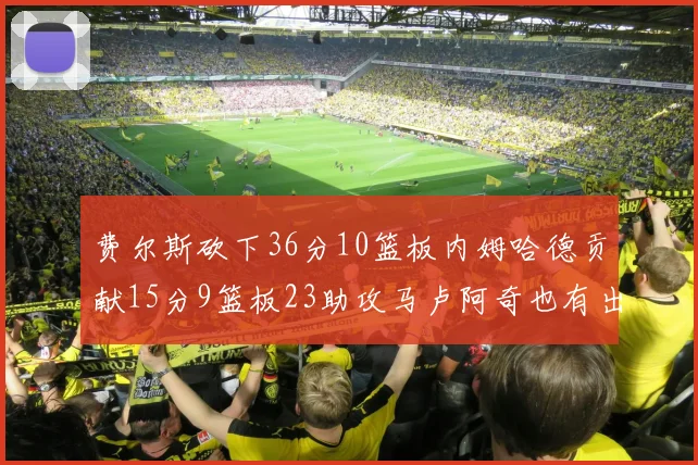 费尔斯砍下36分10篮板内姆哈德贡献15分9篮板23助攻马卢阿奇也有出色表现18分14篮板