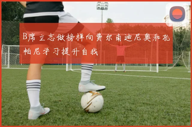 B席立志做榜样向费尔南迪尼奥和孔帕尼学习提升自我