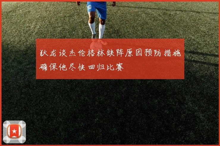 狄龙谈杰伦格林缺阵原因预防措施确保他尽快回归比赛