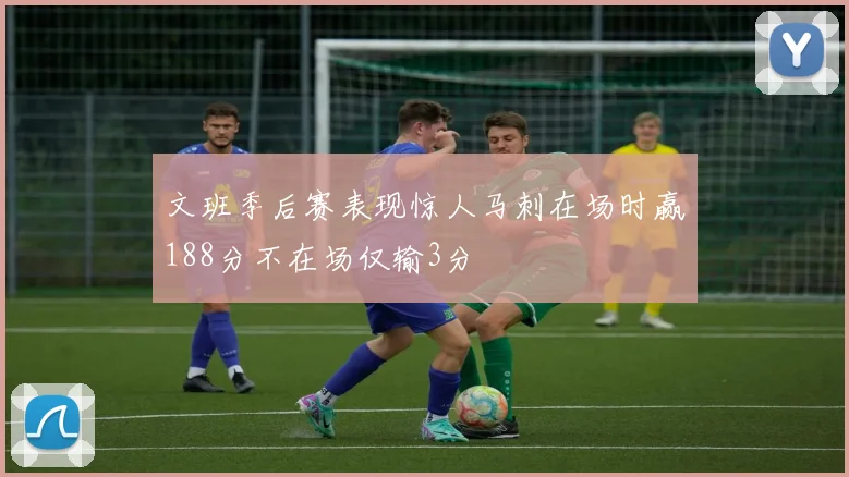 文班季后赛表现惊人马刺在场时赢188分不在场仅输3分