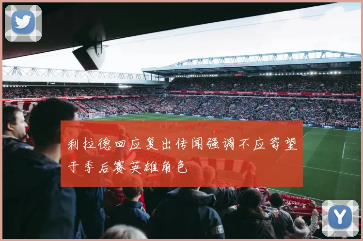 利拉德回应复出传闻强调不应寄望于季后赛英雄角色