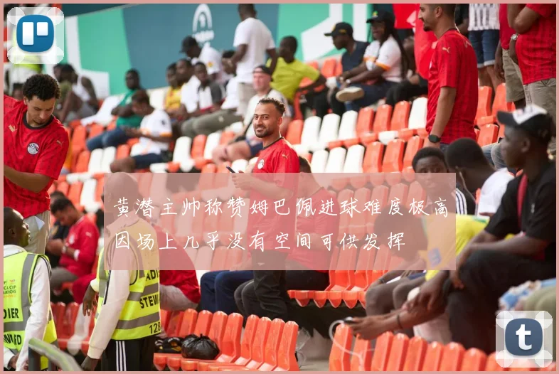黄潜主帅称赞姆巴佩进球难度极高因场上几乎没有空间可供发挥