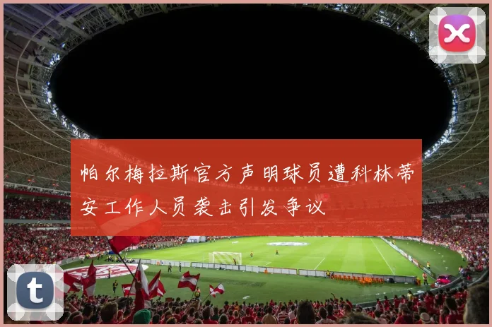 帕尔梅拉斯官方声明球员遭科林蒂安工作人员袭击引发争议