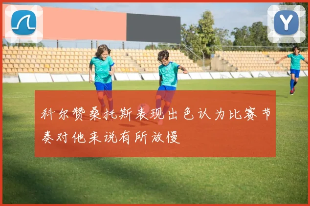 科尔赞桑托斯表现出色认为比赛节奏对他来说有所放慢