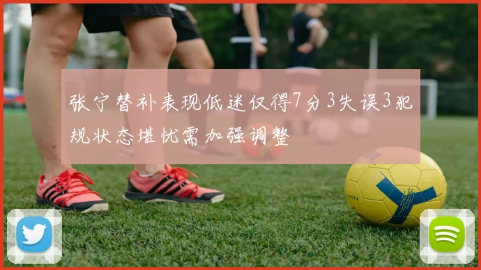 张宁替补表现低迷仅得7分3失误3犯规状态堪忧需加强调整