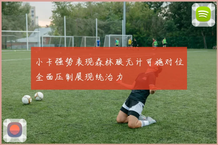 小卡强势表现森林狼无计可施对位全面压制展现统治力