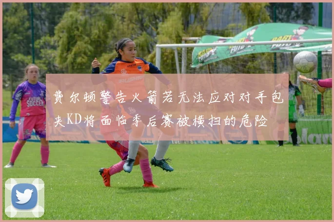 费尔顿警告火箭若无法应对对手包夹KD将面临季后赛被横扫的危险