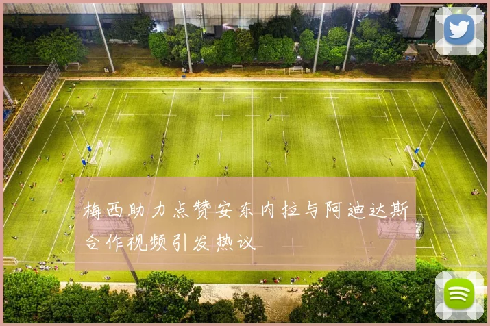 梅西助力点赞安东内拉与阿迪达斯合作视频引发热议