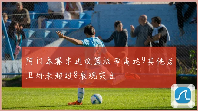 阿门本赛季进攻篮板率高达9其他后卫均未超过8表现突出