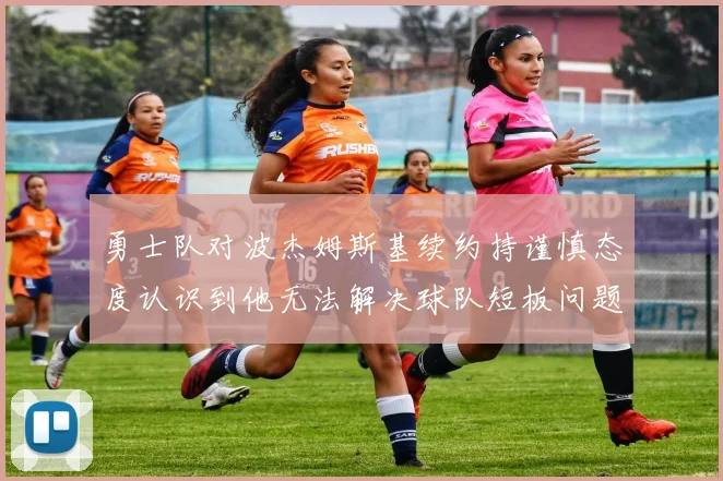 勇士队对波杰姆斯基续约持谨慎态度认识到他无法解决球队短板问题