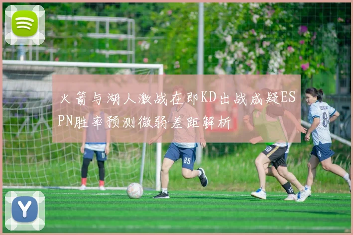 火箭与湖人激战在即KD出战成疑ESPN胜率预测微弱差距解析