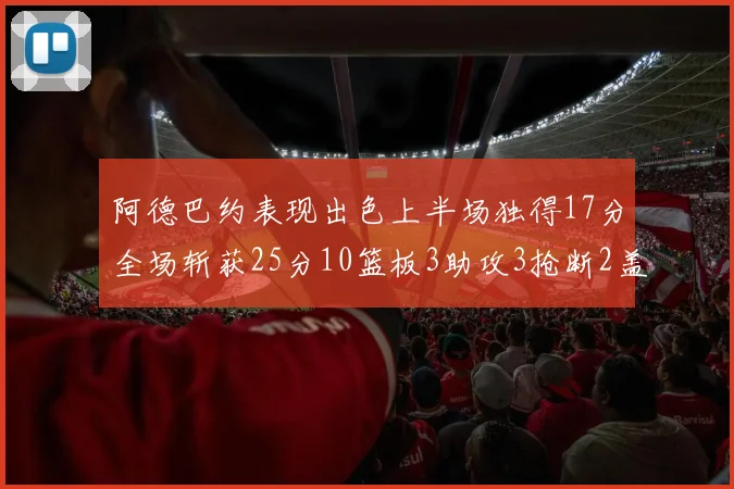 阿德巴约表现出色上半场独得17分全场斩获25分10篮板3助攻3抢断2盖帽