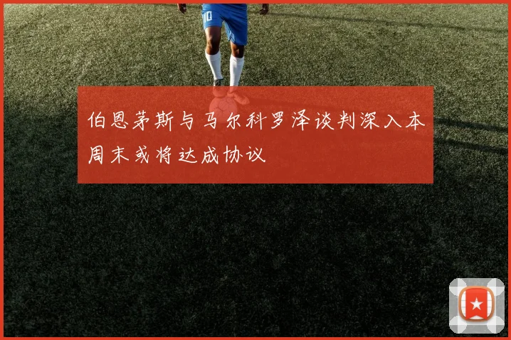 伯恩茅斯与马尔科罗泽谈判深入本周末或将达成协议